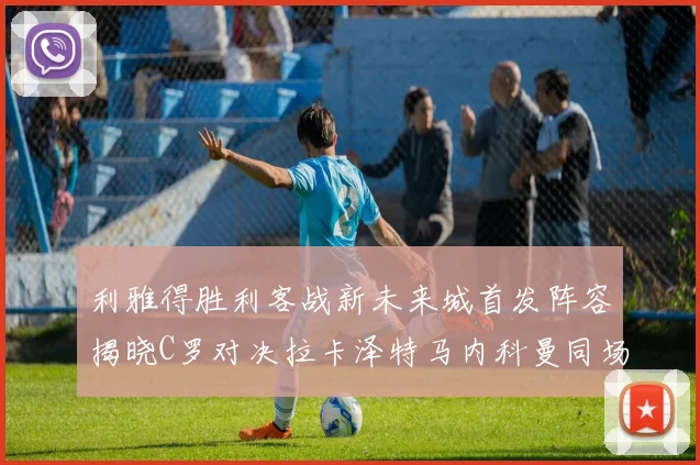 利雅得胜利客战新未来城首发阵容揭晓C罗对决拉卡泽特马内科曼同场竞技