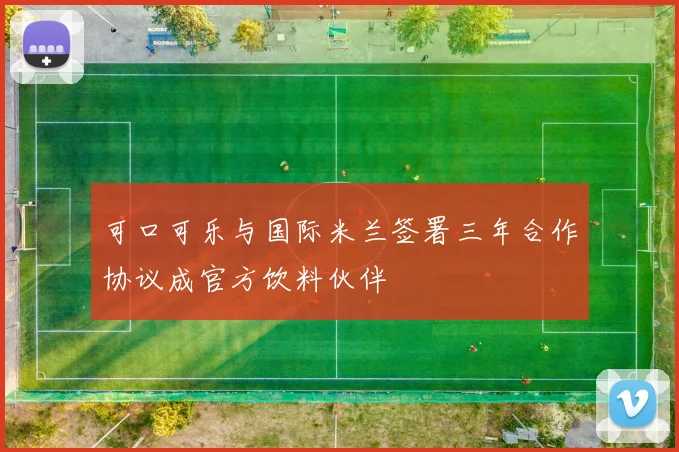可口可乐与国际米兰签署三年合作协议成官方饮料伙伴