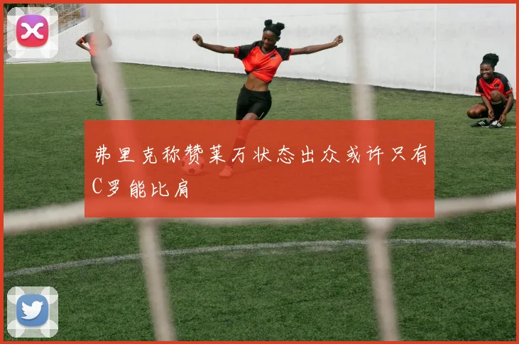 弗里克称赞莱万状态出众或许只有C罗能比肩