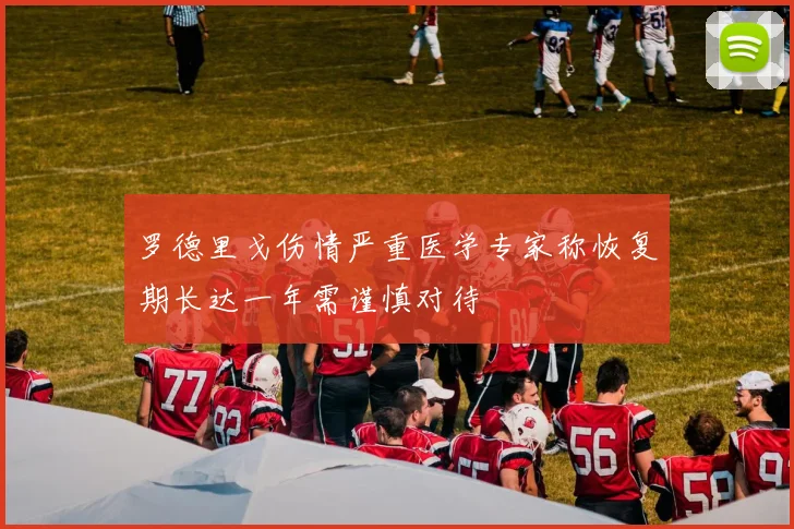 罗德里戈伤情严重医学专家称恢复期长达一年需谨慎对待