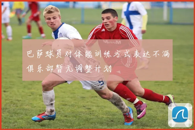 巴萨球员对体能训练方式表达不满俱乐部暂无调整计划