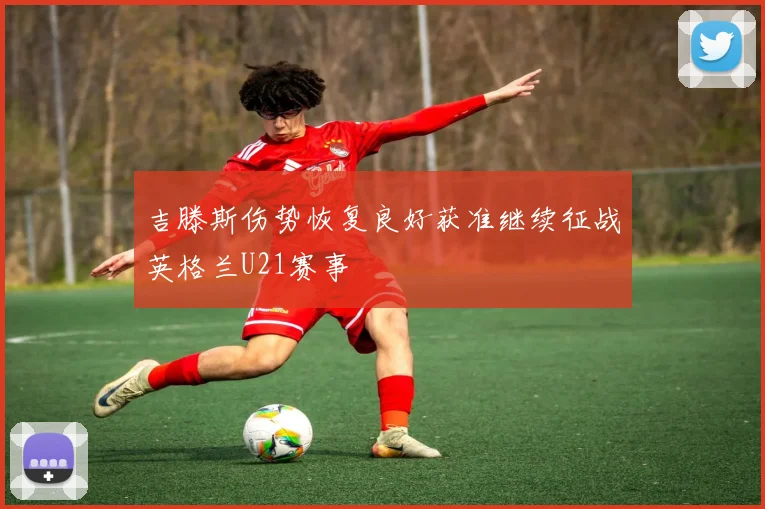 吉滕斯伤势恢复良好获准继续征战英格兰U21赛事