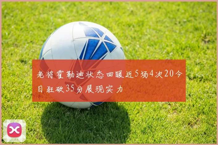 老将霍勒迪状态回暖近5场4次20今日狂砍35分展现实力