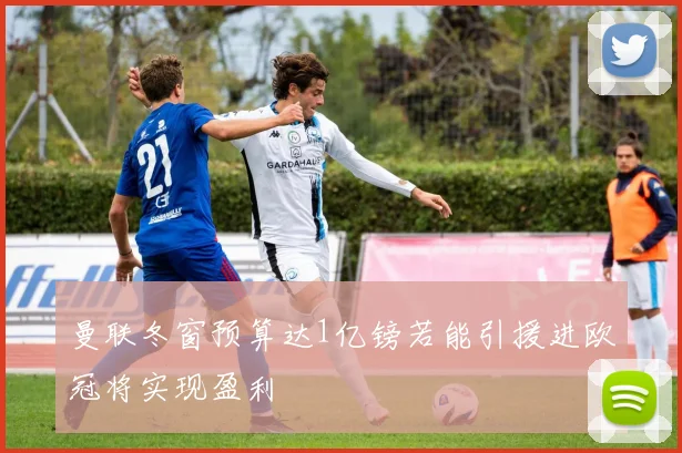 曼联冬窗预算达1亿镑若能引援进欧冠将实现盈利