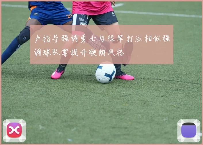 卢指导强调勇士与绿军打法相似强调球队需提升硬朗风格