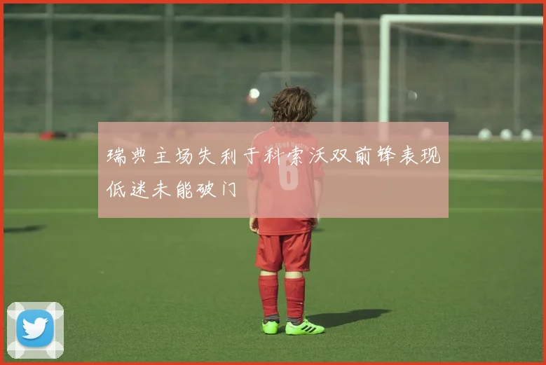 瑞典主场失利于科索沃双前锋表现低迷未能破门