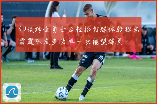 KD谈转会勇士后轻松打球体验称老雷霆队友多为单一功能型球员
