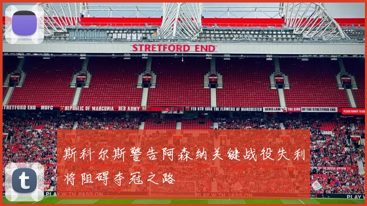斯科尔斯警告阿森纳关键战役失利将阻碍夺冠之路