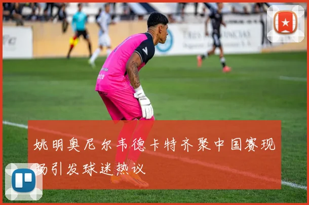 姚明奥尼尔韦德卡特齐聚中国赛现场引发球迷热议
