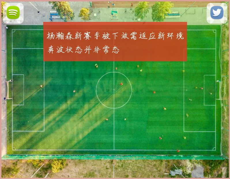 杨瀚森新赛季被下放需适应新环境奔波状态并非常态