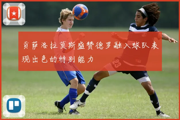 贡萨洛拉莫斯盛赞德罗融入球队表现出色的特别能力