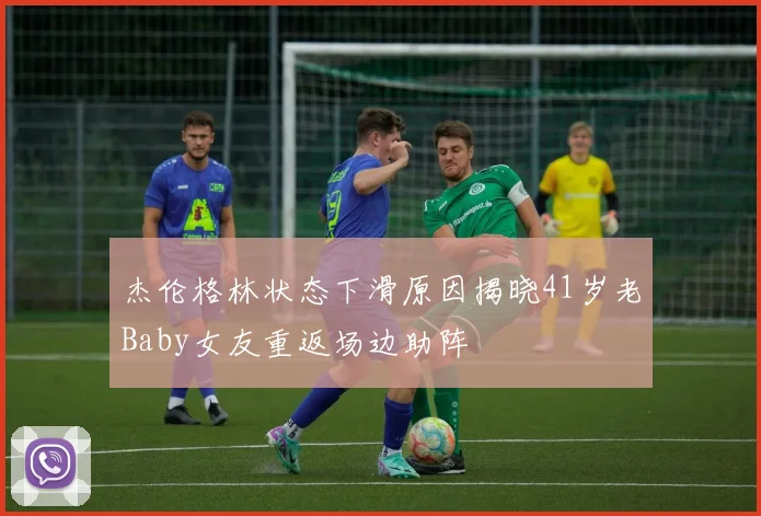 杰伦格林状态下滑原因揭晓41岁老Baby女友重返场边助阵