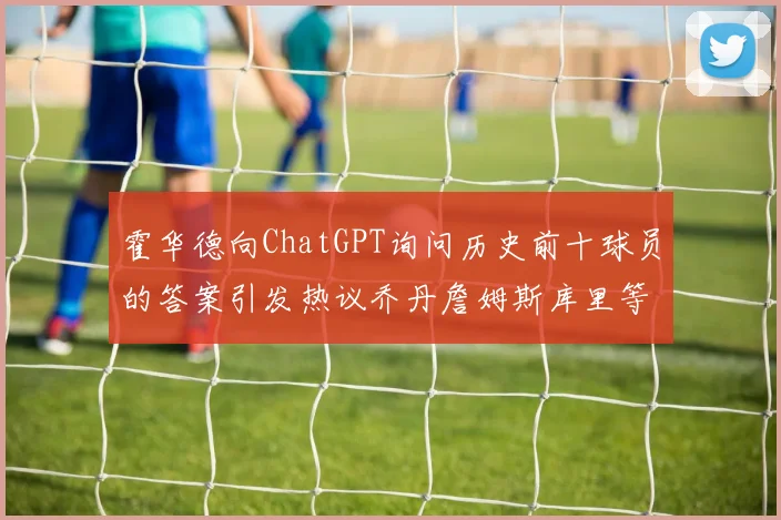 霍华德向ChatGPT询问历史前十球员的答案引发热议乔丹詹姆斯库里等传奇球星榜单揭秘