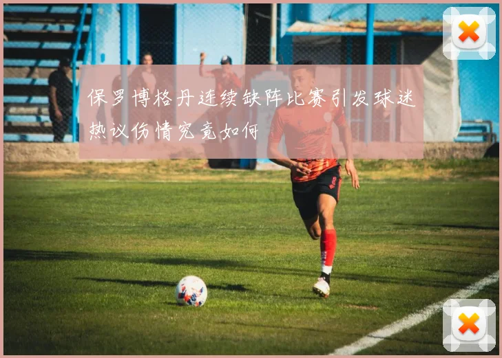保罗博格丹连续缺阵比赛引发球迷热议伤情究竟如何