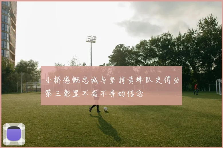 小桥感慨忠诚与坚持黄蜂队史得分第三彰显不离不弃的信念