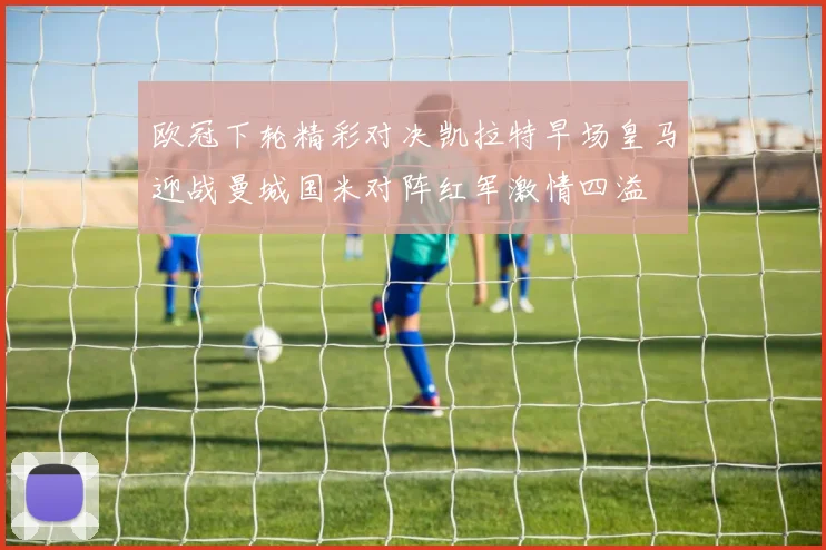 欧冠下轮精彩对决凯拉特早场皇马迎战曼城国米对阵红军激情四溢