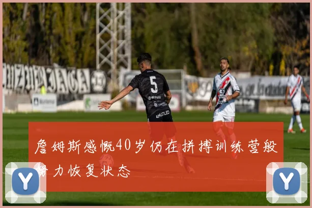 詹姆斯感慨40岁仍在拼搏训练营般努力恢复状态