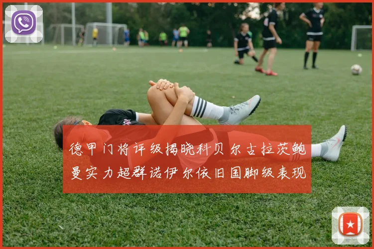 德甲门将评级揭晓科贝尔古拉茨鲍曼实力超群诺伊尔依旧国脚级表现引关注