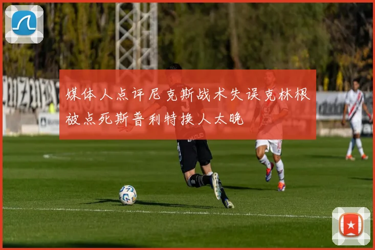 媒体人点评尼克斯战术失误克林根被点死斯普利特换人太晚