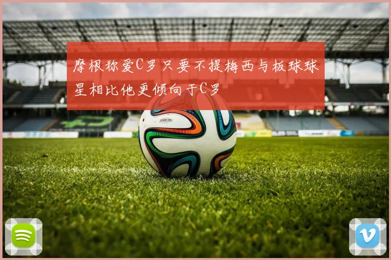 摩根称爱C罗只要不提梅西与板球球星相比他更倾向于C罗