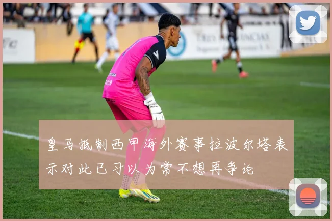 皇马抵制西甲海外赛事拉波尔塔表示对此已习以为常不想再争论