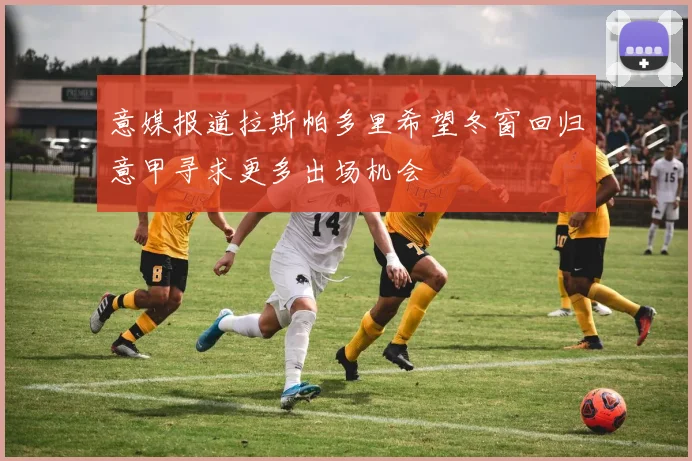 意媒报道拉斯帕多里希望冬窗回归意甲寻求更多出场机会