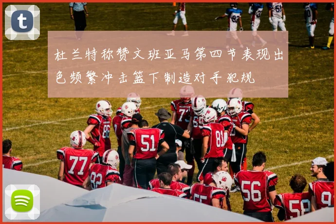 杜兰特称赞文班亚马第四节表现出色频繁冲击篮下制造对手犯规