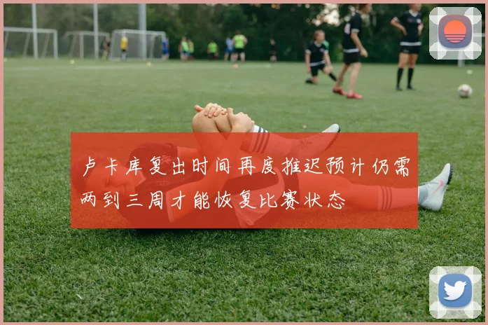 卢卡库复出时间再度推迟预计仍需两到三周才能恢复比赛状态