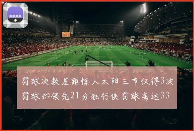 罚球次数差距惊人太阳三节仅得3次罚球却领先21分独行侠罚球高达33次