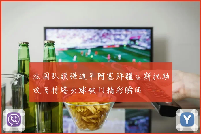 法国队顽强追平阿塞拜疆古斯托助攻马特塔头球破门精彩瞬间
