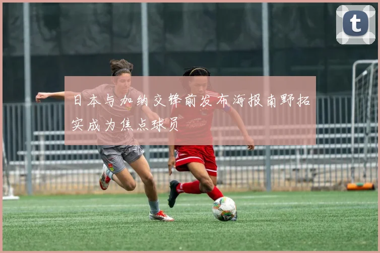 日本与加纳交锋前发布海报南野拓实成为焦点球员