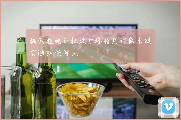 梅西拒绝让拉波尔塔借用形象未提前通知任何人