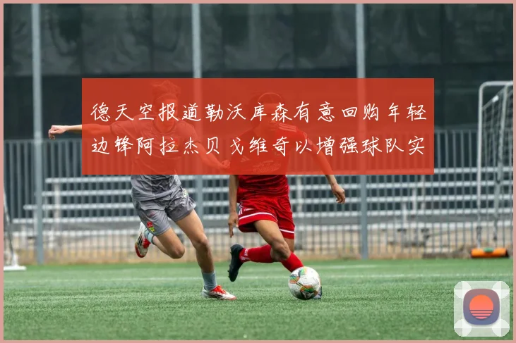 德天空报道勒沃库森有意回购年轻边锋阿拉杰贝戈维奇以增强球队实力