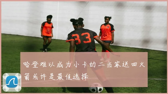 哈登难以成为小卡的二当家送回火箭或许是最佳选择